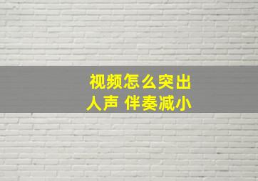 视频怎么突出人声 伴奏减小